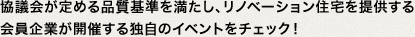 協議会が定める品質基準を満たし、リノベーション住宅を提供する会員企業が開催する独自のイベントをチェック！