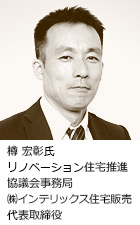 樽 宏彰氏 リノベーション住宅推進協議会事務局 ㈱インテリックス住宅販売 代表取締役