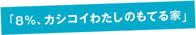 「8％、カシコイわたしのもてる家」