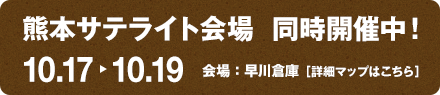 熊本サテライト会場 同時開催中！10/17〜10/19 会場：早川倉庫