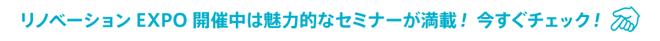 リノベーションEXPO開催中は魅力的なセミナーが満載！今すぐチェック！