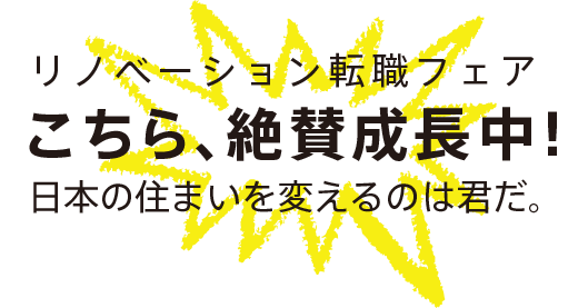リノベーション転職フェア　こちら、絶賛成長中！日本の住まいを変えるのは君だ。
